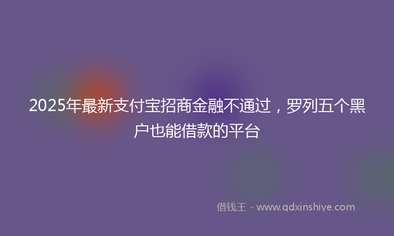 2025年最新支付宝招商金融不通过，罗列五个黑户也能借款的平台