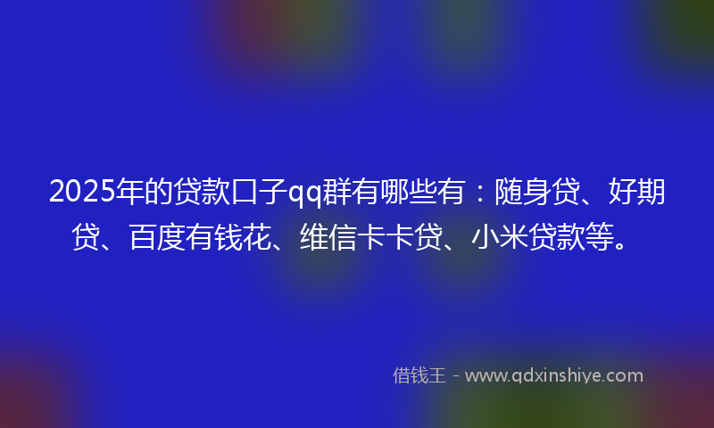 2025年的贷款口子qq群有哪些有：随身贷、好期贷、百度有钱花、维信卡卡贷、小米贷款等。