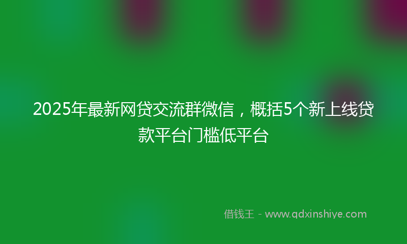 2025年最新网贷交流群微信，概括5个新上线贷款平台门槛低平台