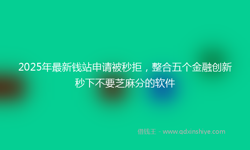2025年最新钱站申请被秒拒，整合五个金融创新秒下不要芝麻分的软件