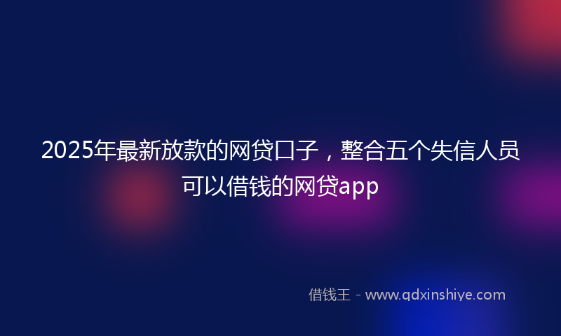 2025年最新放款的网贷口子，整合五个失信人员可以借钱的网贷app