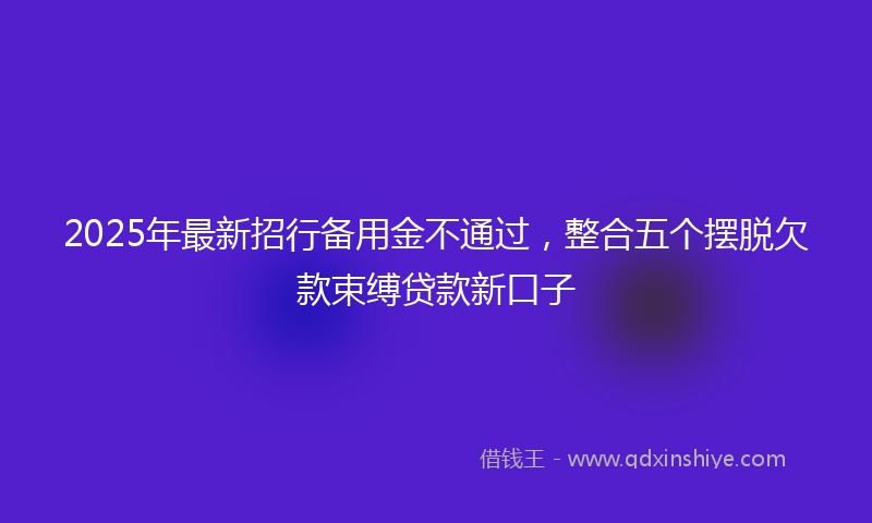 2025年最新招行备用金不通过，整合五个摆脱欠款束缚贷款新口子