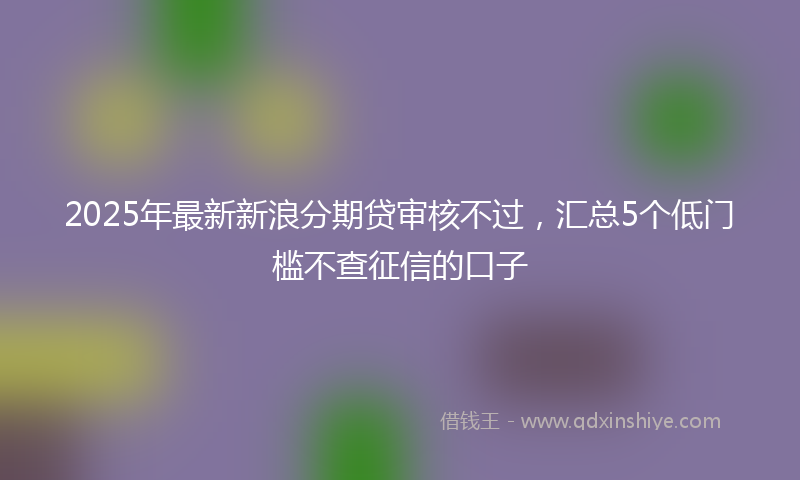 2025年最新新浪分期贷审核不过，汇总5个低门槛不查征信的口子