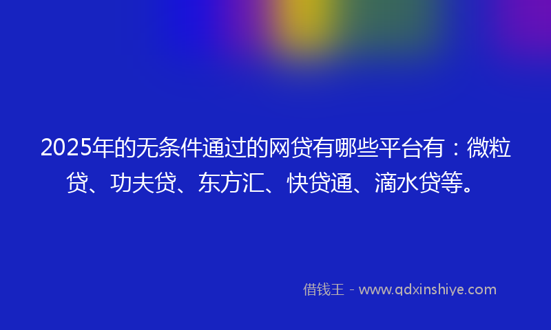 2025年的无条件通过的网贷有哪些平台有：微粒贷、功夫贷、东方汇、快贷通、滴水贷等。
