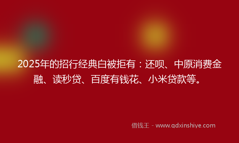 2025年的招行经典白被拒有：还呗、中原消费金融、读秒贷、百度有钱花、小米贷款等。