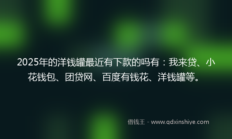 2025年的洋钱罐最近有下款的吗有：我来贷、小花钱包、团贷网、百度有钱花、洋钱罐等。
