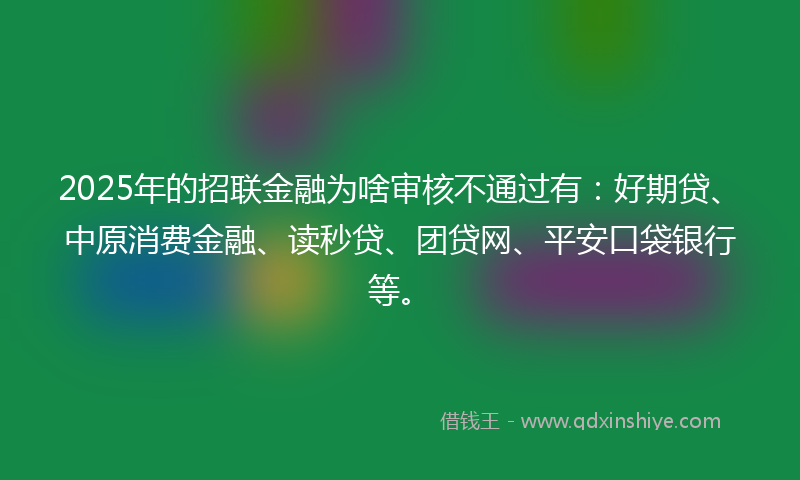 2025年的招联金融为啥审核不通过有：好期贷、中原消费金融、读秒贷、团贷网、平安口袋银行等。
