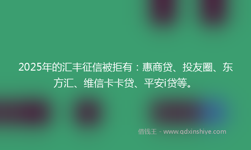2025年的汇丰征信被拒有：惠商贷、投友圈、东方汇、维信卡卡贷、平安i贷等。
