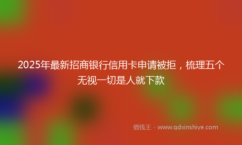 2025年最新招商银行信用卡申请被拒，梳理五个无视一切是人就下款