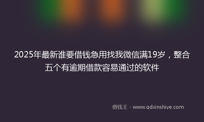 2025年最新谁要借钱急用找我微信满19岁，整合五个有逾期借款容易通过的软件