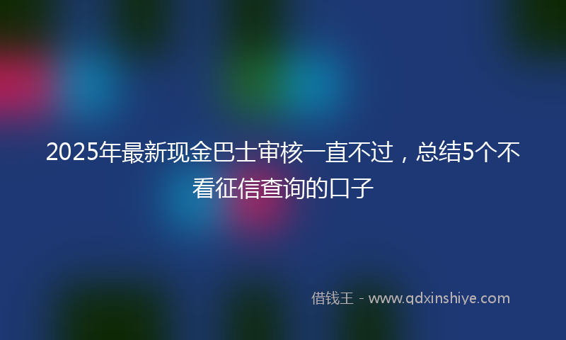 2025年最新现金巴士审核一直不过，总结5个不看征信查询的口子