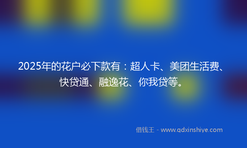 2025年的花户必下款有：超人卡、美团生活费、快贷通、融逸花、你我贷等。