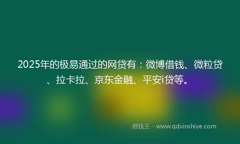 2025年的极易通过的网贷有：微博借钱、微粒贷、拉卡拉、京东金融、平安i贷等。