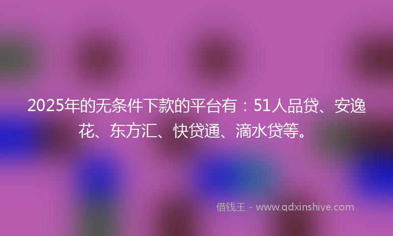 2025年的无条件下款的平台有：51人品贷、安逸花、东方汇、快贷通、滴水贷等。