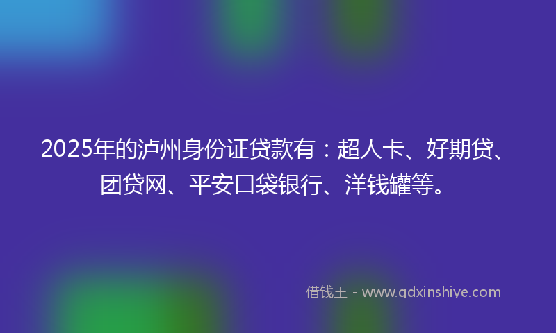 2025年的泸州身份证贷款有：超人卡、好期贷、团贷网、平安口袋银行、洋钱罐等。