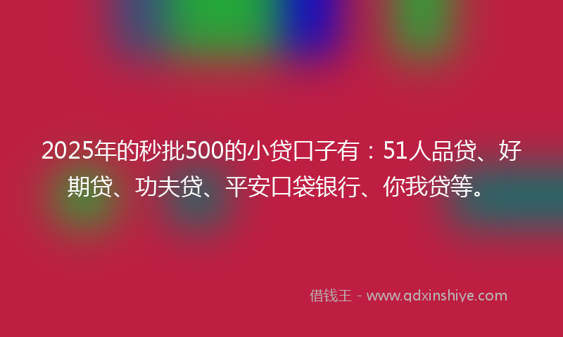2025年的秒批500的小贷口子有：51人品贷、好期贷、功夫贷、平安口袋银行、你我贷等。