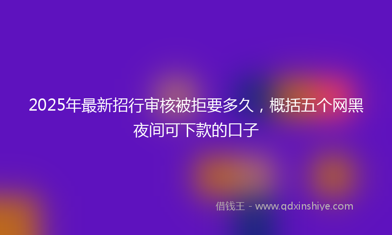 2025年最新招行审核被拒要多久，概括五个网黑夜间可下款的口子