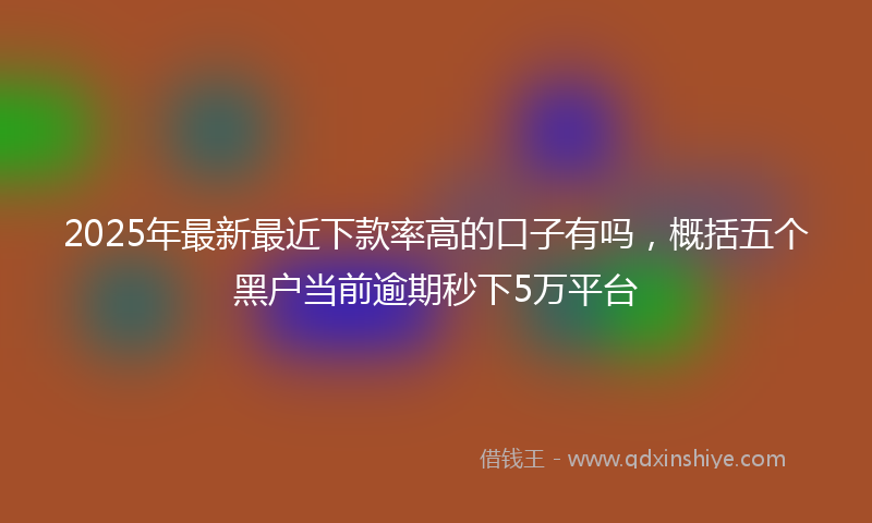 2025年最新最近下款率高的口子有吗，概括五个黑户当前逾期秒下5万平台