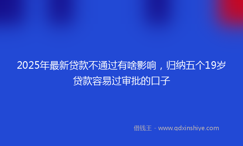 2025年最新贷款不通过有啥影响，归纳五个19岁贷款容易过审批的口子