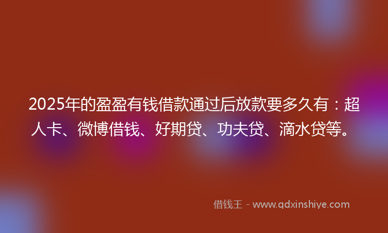 2025年的盈盈有钱借款通过后放款要多久有：超人卡、微博借钱、好期贷、功夫贷、滴水贷等。