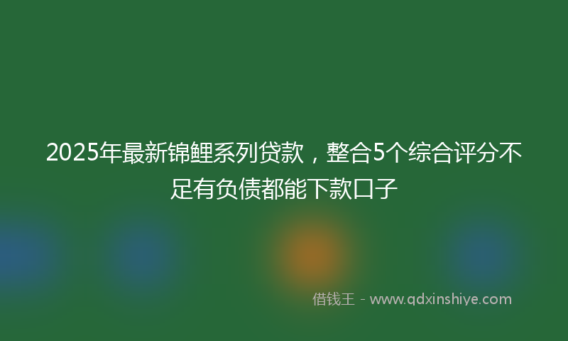 2025年最新锦鲤系列贷款，整合5个综合评分不足有负债都能下款口子