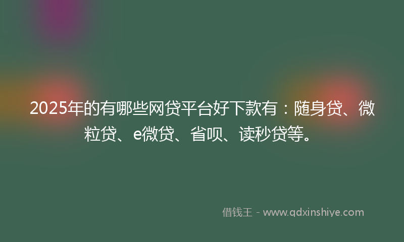 2025年的有哪些网贷平台好下款有：随身贷、微粒贷、e微贷、省呗、读秒贷等。