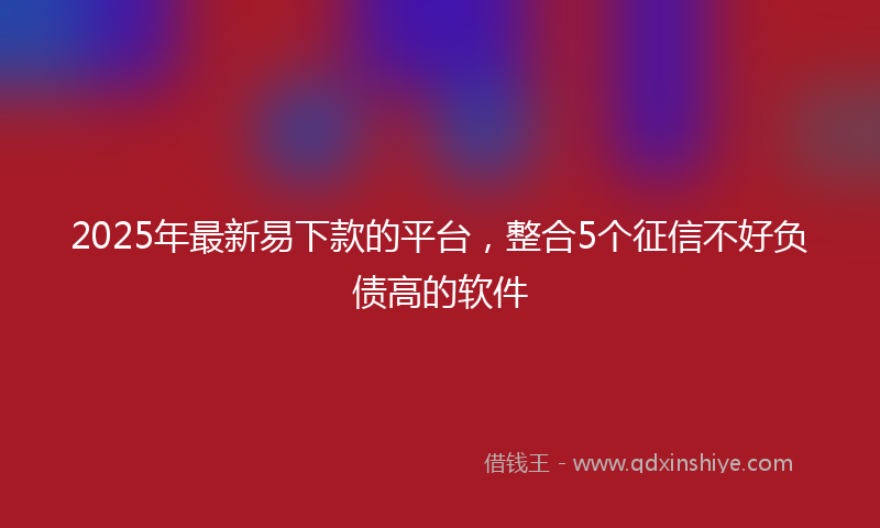 2025年最新易下款的平台，整合5个征信不好负债高的软件