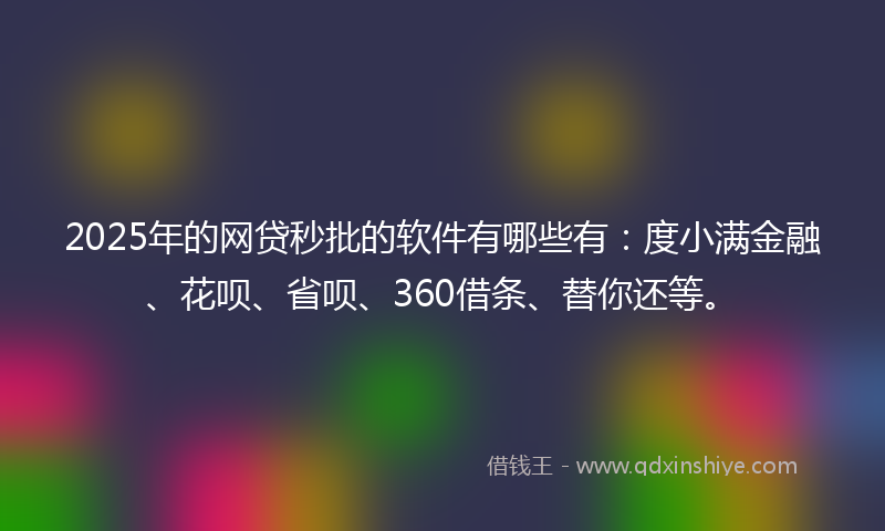 2025年的网贷秒批的软件有哪些有：度小满金融、花呗、省呗、360借条、替你还等。
