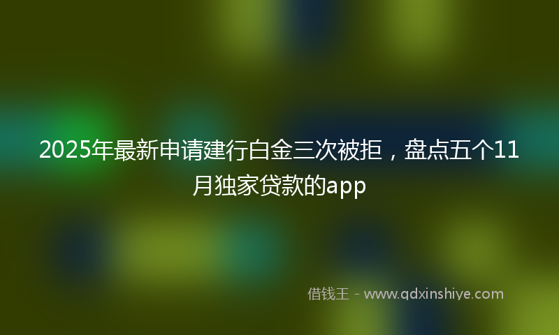 2025年最新申请建行白金三次被拒，盘点五个11月独家贷款的app