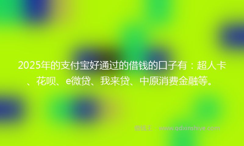 2025年的支付宝好通过的借钱的口子有：超人卡、花呗、e微贷、我来贷、中原消费金融等。