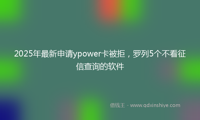2025年最新申请ypower卡被拒，罗列5个不看征信查询的软件