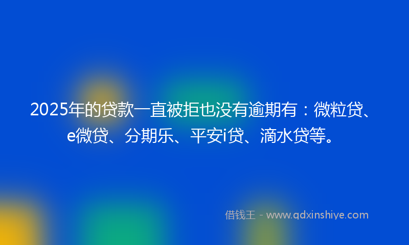 2025年的贷款一直被拒也没有逾期有：微粒贷、e微贷、分期乐、平安i贷、滴水贷等。
