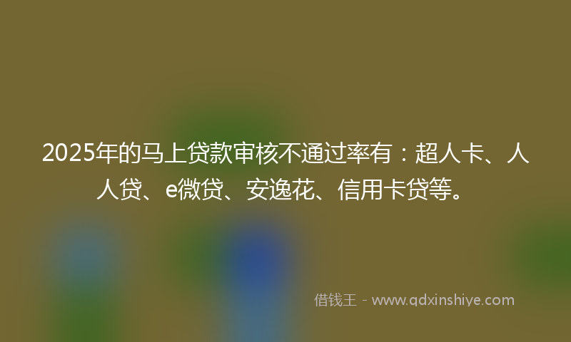 2025年的马上贷款审核不通过率有：超人卡、人人贷、e微贷、安逸花、信用卡贷等。