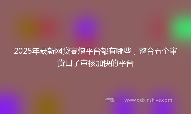 2025年最新网贷高炮平台都有哪些，整合五个审贷口子审核加快的平台