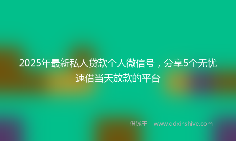 2025年最新私人贷款个人微信号，分享5个无忧速借当天放款的平台