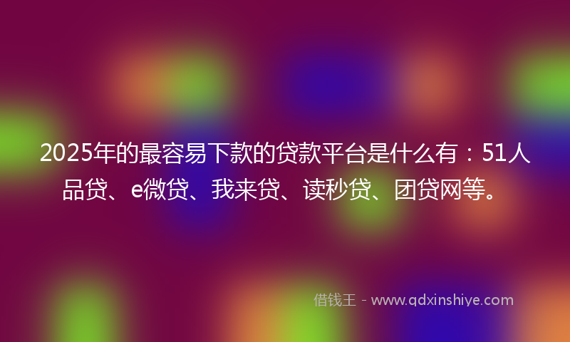 2025年的最容易下款的贷款平台是什么有：51人品贷、e微贷、我来贷、读秒贷、团贷网等。
