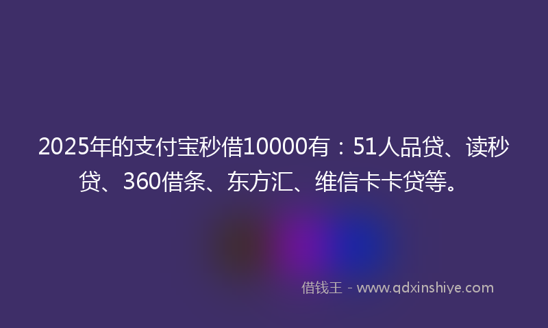 2025年的支付宝秒借10000有：51人品贷、读秒贷、360借条、东方汇、维信卡卡贷等。