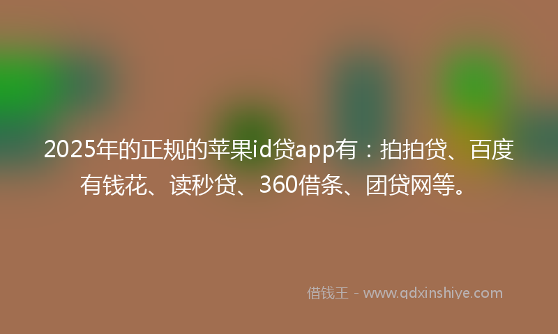 2025年的正规的苹果id贷app有：拍拍贷、百度有钱花、读秒贷、360借条、团贷网等。