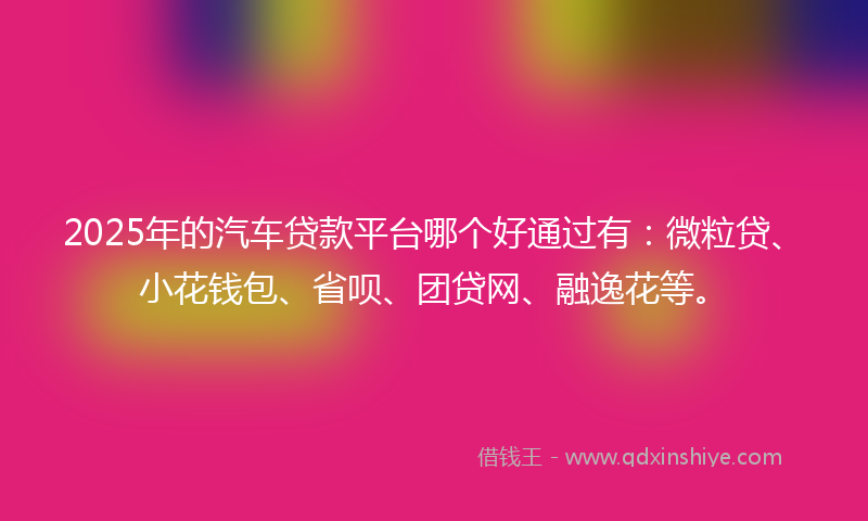 2025年的汽车贷款平台哪个好通过有：微粒贷、小花钱包、省呗、团贷网、融逸花等。