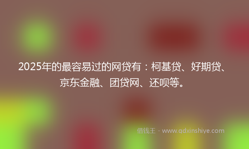 2025年的最容易过的网贷有：柯基贷、好期贷、京东金融、团贷网、还呗等。