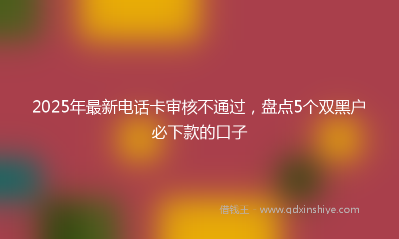 2025年最新电话卡审核不通过，盘点5个双黑户必下款的口子