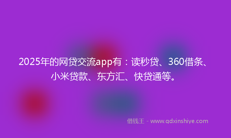2025年的网贷交流app有：读秒贷、360借条、小米贷款、东方汇、快贷通等。