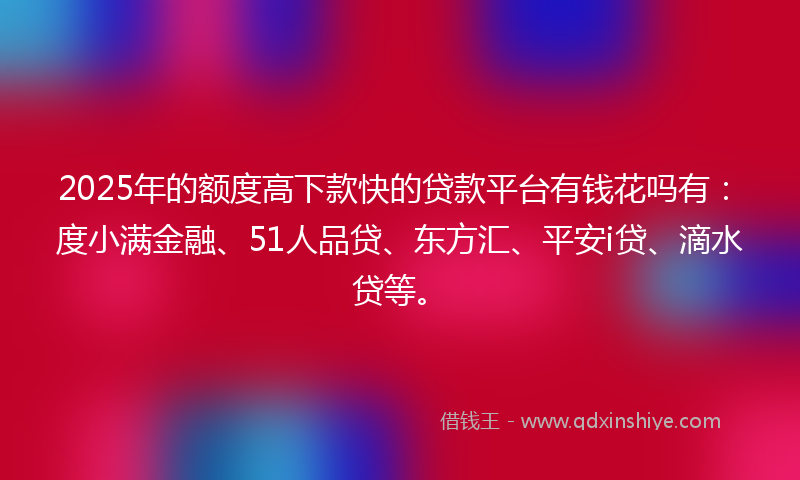 2025年的额度高下款快的贷款平台有钱花吗有：度小满金融、51人品贷、东方汇、平安i贷、滴水贷等。