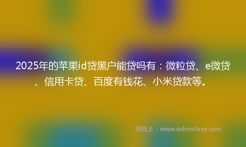 2025年的苹果id贷黑户能贷吗有：微粒贷、e微贷、信用卡贷、百度有钱花、小米贷款等。