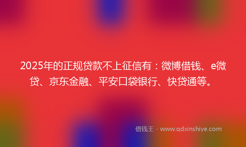 2025年的正规贷款不上征信有：微博借钱、e微贷、京东金融、平安口袋银行、快贷通等。