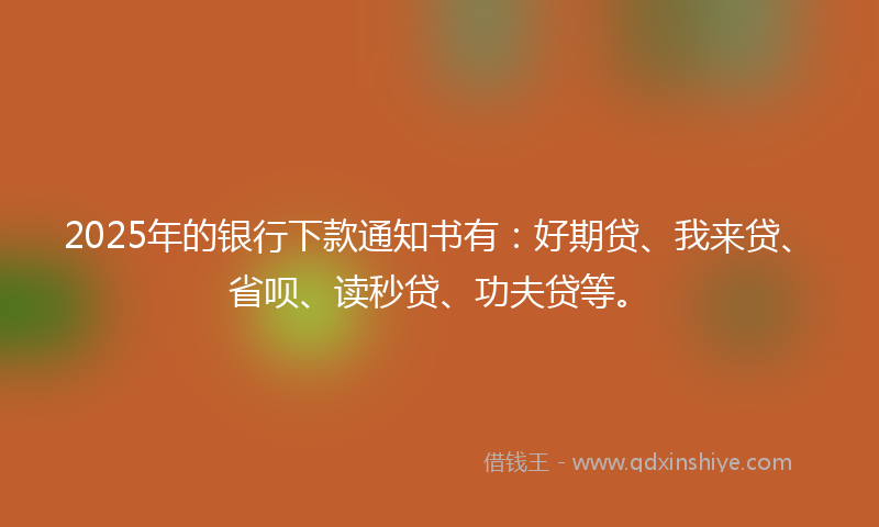 2025年的银行下款通知书有：好期贷、我来贷、省呗、读秒贷、功夫贷等。