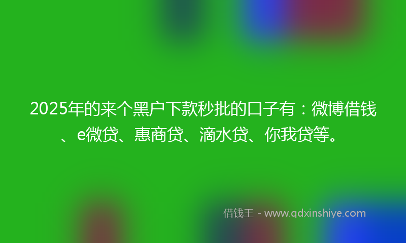 2025年的来个黑户下款秒批的口子有：微博借钱、e微贷、惠商贷、滴水贷、你我贷等。