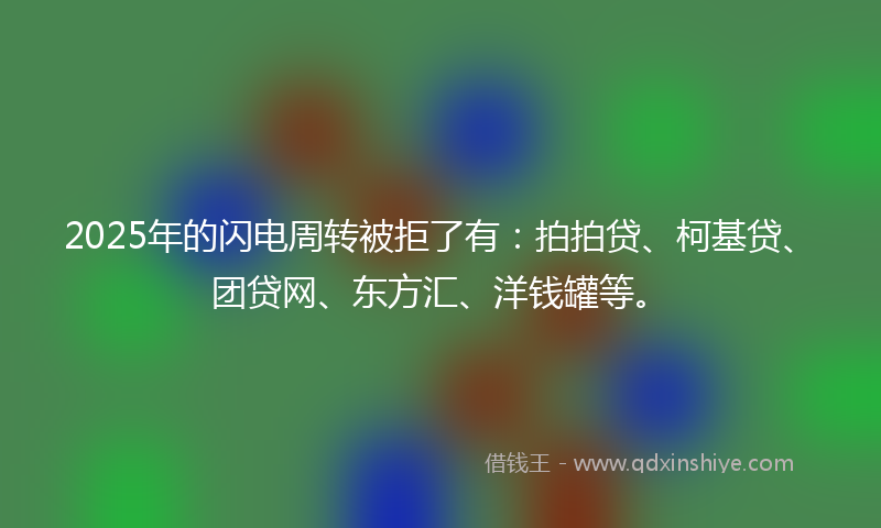 2025年的闪电周转被拒了有：拍拍贷、柯基贷、团贷网、东方汇、洋钱罐等。