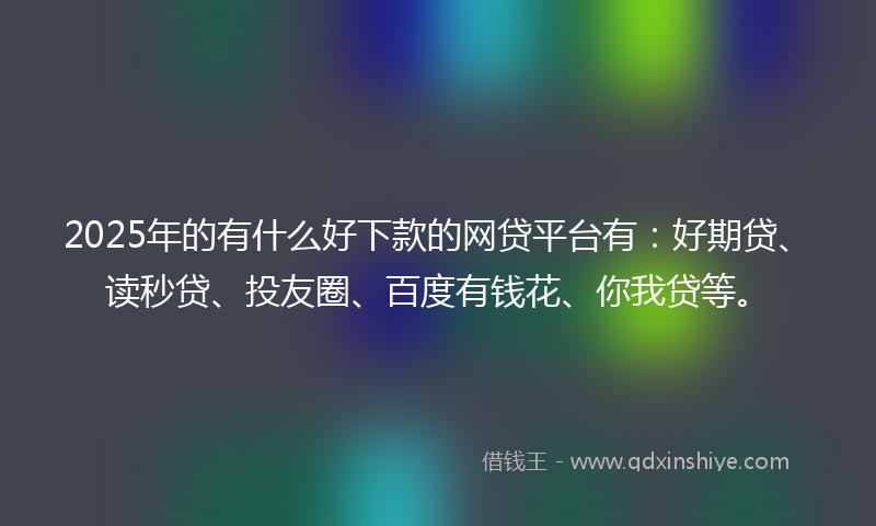 2025年的有什么好下款的网贷平台有：好期贷、读秒贷、投友圈、百度有钱花、你我贷等。