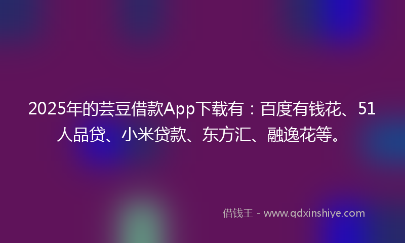 2025年的芸豆借款App下载有：百度有钱花、51人品贷、小米贷款、东方汇、融逸花等。